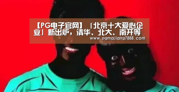 【PG电子官网】「北京十大爱心企业」新出炉,清华、北大、南开等大学获巨额捐赠(图2) PG电子官网