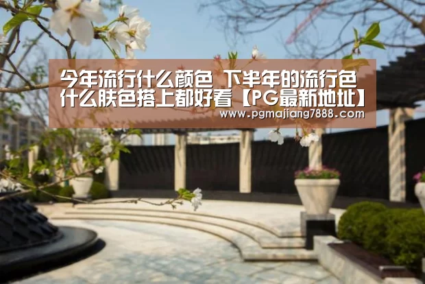 今年流行什么颜色 下半年的流行色什么肤色搭上都好看【PG最新地址】(图1) PG麻将娱乐