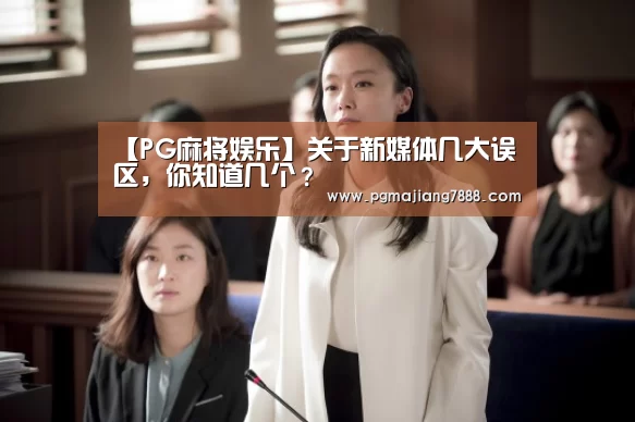 【PG麻将娱乐】关于新媒体几大误区,你知道几个?(图1) PG麻将APP下载